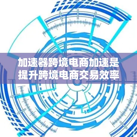 加速器跨境电商加速是提升跨境电商交易效率的重要工具，以下是对该主题的分步总结