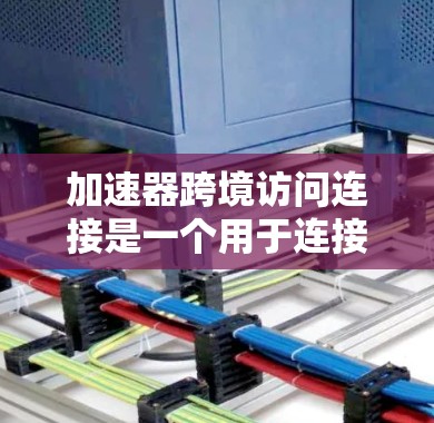 加速器跨境访问连接是一个用于连接不同网络设备以提升网络性能的工具。以下是一些关键点