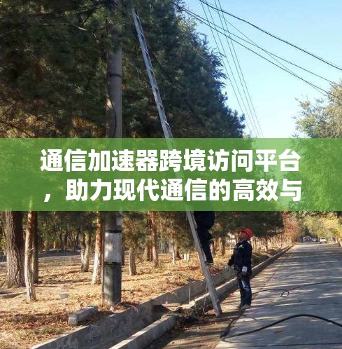 通信加速器跨境访问平台,助力现代通信的高效与便捷 通信加速器跨境访问平台,助力现代通信的高效与便捷