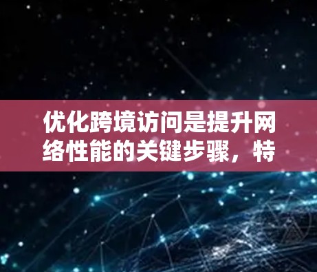 优化跨境访问是提升网络性能的关键步骤,特别是在处理不同国家或地区的服务器间访问时。以下是对加快跨境访问优化的详细分析和建议