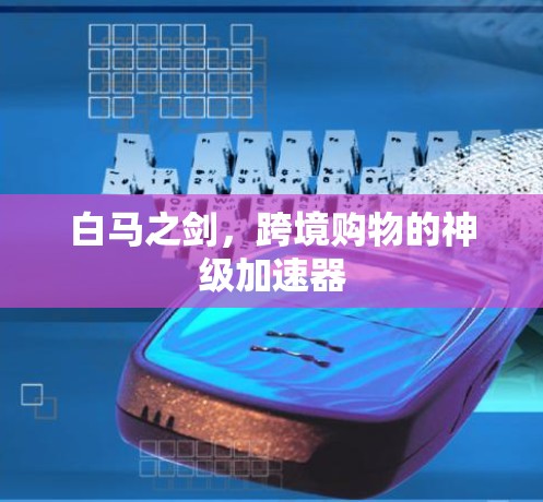 白马之剑,跨境购物的神级加速器 白马之剑,跨境购物的神级加速器