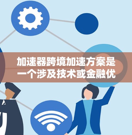 加速器跨境加速方案是一个涉及技术或金融优化的概念，旨在通过加速资金的流动速度和效率，适用于跨国交易。以下是对该方案的详细分析