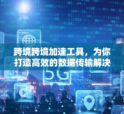 跨境跨境加速工具，为你打造高效的数据传输解决方案