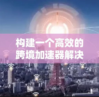 构建一个高效的跨境加速器解决方案需要综合考虑多个因素，包括技术实现、用户体验、性能优化以及跨国兼容性。以下是构建该解决方案的详细步骤