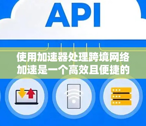 使用加速器处理跨境网络加速是一个高效且便捷的方法，以下是详细的指南和步骤