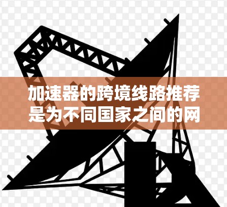 加速器的跨境线路推荐是为不同国家之间的网络连接提供便捷服务，帮助您快速切换语言、进行跨国协作或网络操作。以下是几种常用的加速器推荐