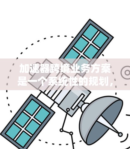 加速器跨境业务方案是一个系统性的规划，旨在通过优化业务处理流程，提升效率和竞争力。以下是对该主题的详细分析