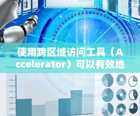 使用跨区域访问工具（Accelerator）可以有效地允许从一个地区的服务器访问另一个地区的数据库，从而节省时间和资源。以下是对该工具的详细步骤指南