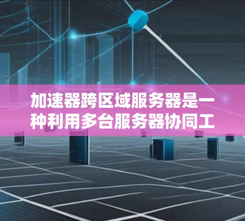 加速器跨区域服务器是一种利用多台服务器协同工作来提升资源利用率的技术，适用于服务器跨区域的部署。以下是对该技术的详细总结