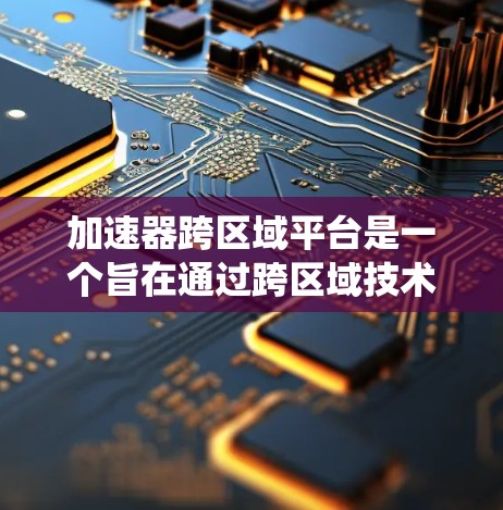 加速器跨区域平台是一个旨在通过跨区域技术、基础设施或资源之间的协同工作，提升整体效率和性能的系统。以下是对该概念的详细分析和解释