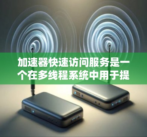 加速器快速访问服务是一个在多线程系统中用于提高性能的术语，主要涉及加速器机件和快速访问服务的结合。以下是对其的详细分析