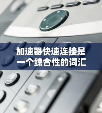 加速器快速连接是一个综合性的词汇，可能在不同的领域有不同的含义。以下是对该词组的详细分析