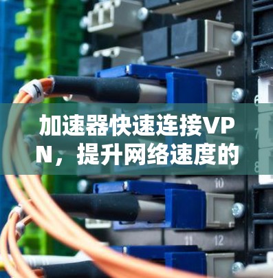 加速器快速连接VPN,提升网络速度的通信之道 加速器快速连接VPN,提升网络速度的通信之道