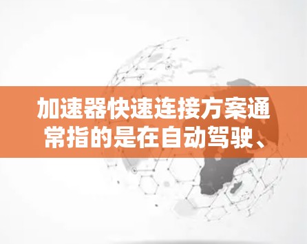 加速器快速连接方案通常指的是在自动驾驶、工业自动化等领域中,为了提高连接效率、减少延迟和提升整体性能,设计和实施一种快速连接方法。以下是一些常见的加速器快速连接方案 加速器快速连接方案通常指的是在自动驾驶、工业自动化等领域中,为了提高连接效率、减少延迟和提升整体性能,设计和实施一种快速连接方法。以下是一些常见的加速器快速连接方案