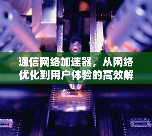 通信网络加速器，从网络优化到用户体验的高效解决方案
